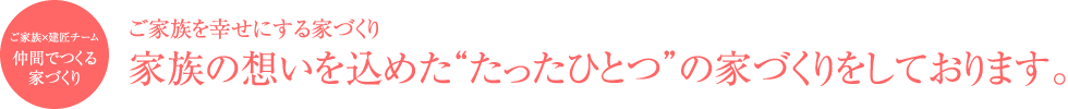 ご家族を幸せにする家づくり~家族の想いを込めた“たったひとつ”の家づくりをしております。~